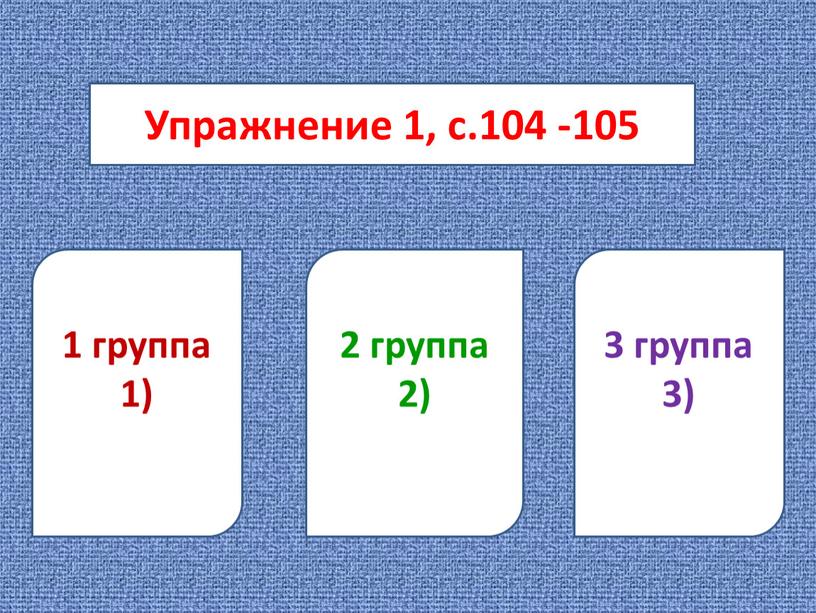 Упражнение 1, с.104 -105 1 группа 1) 2 группа 2) 3 группа 3)