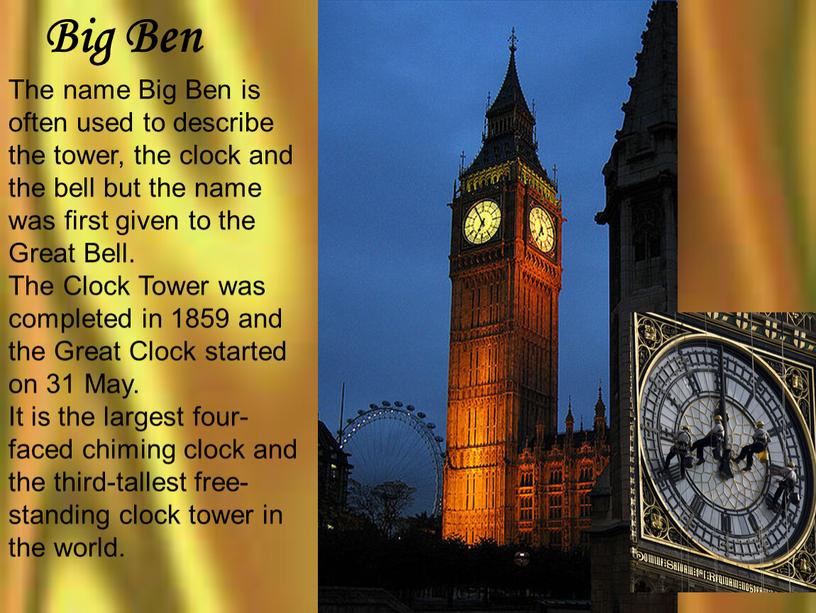 The name Big Ben is often used to describe the tower, the clock and the bell but the name was first given to the