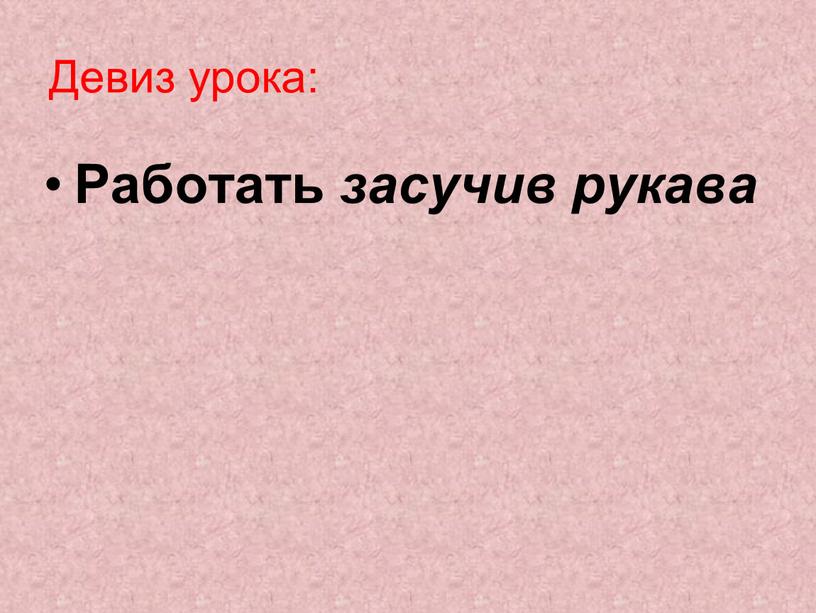 Работать засучив рукава Девиз урока: