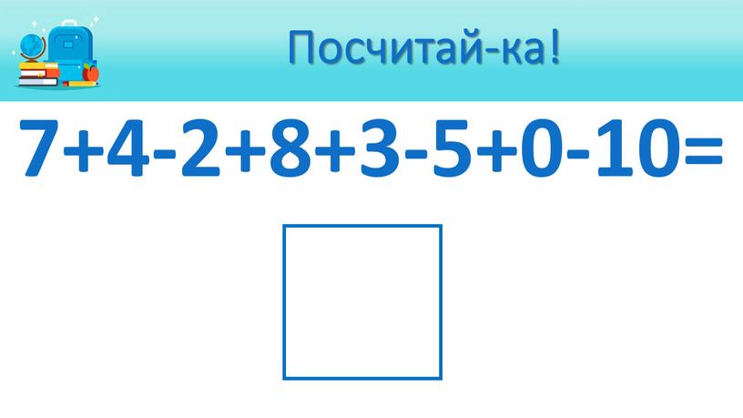 Посчитай-ка! 7+4-2+8+3-5+0-10= 5