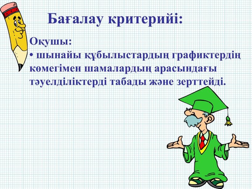 Оқушы: • шынайы құбылыстардың графиктердің көмегімен шамалардың арасындағы тәуелділіктерді табады және зерттейді