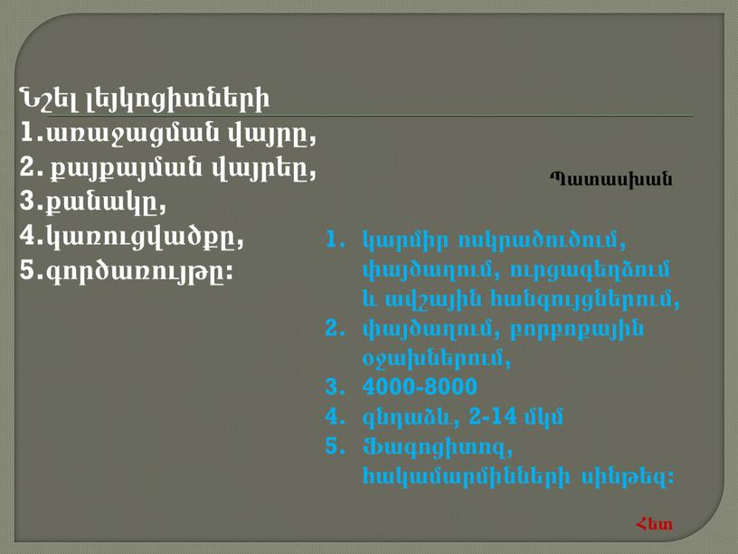 Նշել լեյկոցիտների 1.առաջացման վայրը, 2. քայքայման վայրեը, 3.քանակը, 4.կառուցվածքը, 5.գործառույթը: կարմիր ոսկրածուծում, փայծաղում, ուրցագեղձում և ավշային հանգույցներում, փայծաղում, բորբոքային օջախներում, 4000-8000 գնդաձև, 2-14 մկմ Ֆագոցիտոզ,…