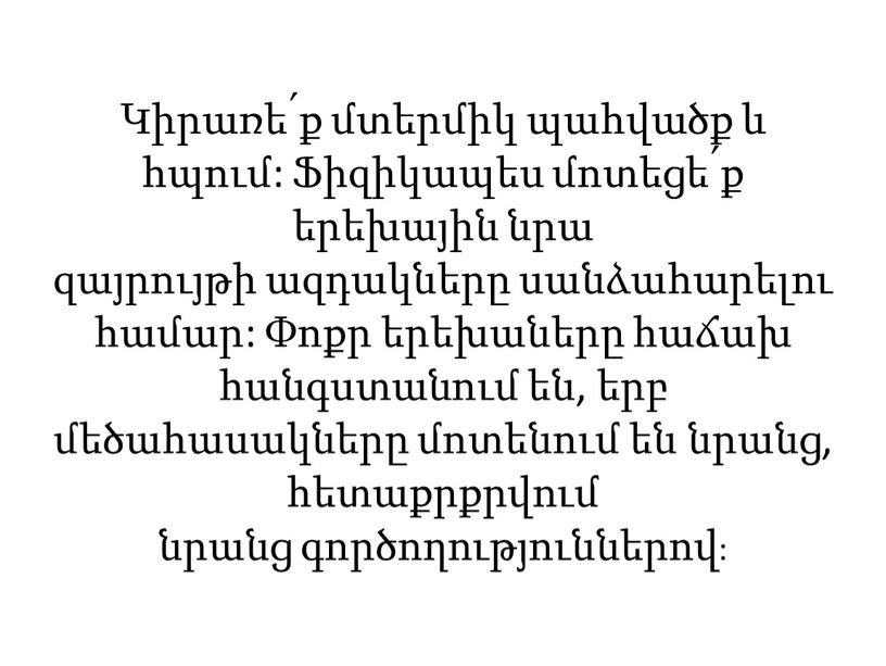 Կիրառե՛ք մտերմիկ պահվածք և հպում: Ֆիզիկապես մոտեցե՛ք երեխային նրա զայրույթի ազդակները սանձահարելու համար: Փոքր երեխաները հաճախ հանգստանում են, երբ մեծահասակները մոտենում են նրանց, հետաքրքրվում նրանց…