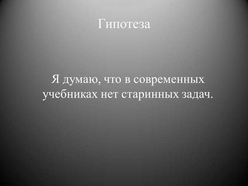 Гипотеза Я думаю, что в современных учебниках нет старинных задач