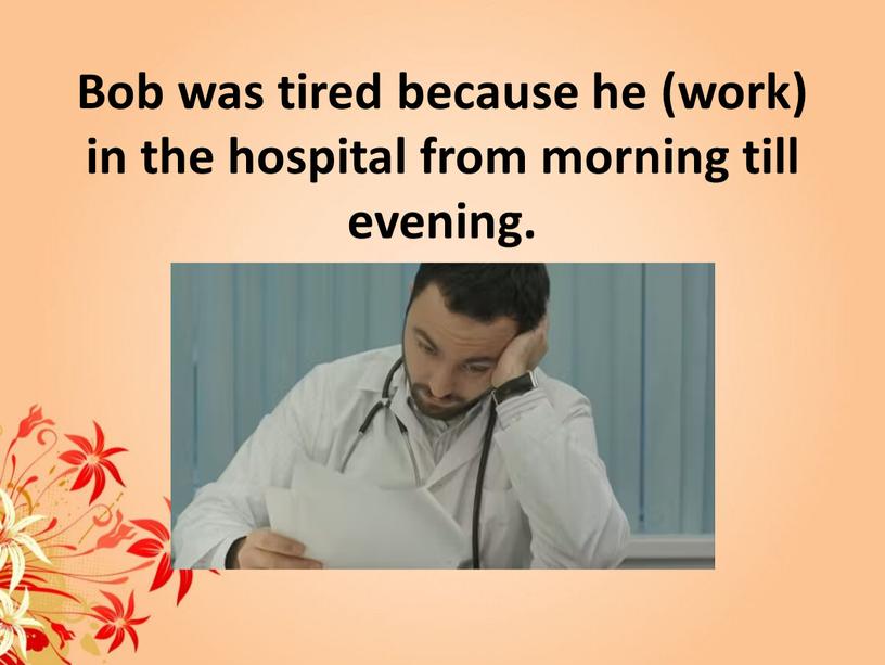 Bob was tired because he (work) in the hospital from morning till evening