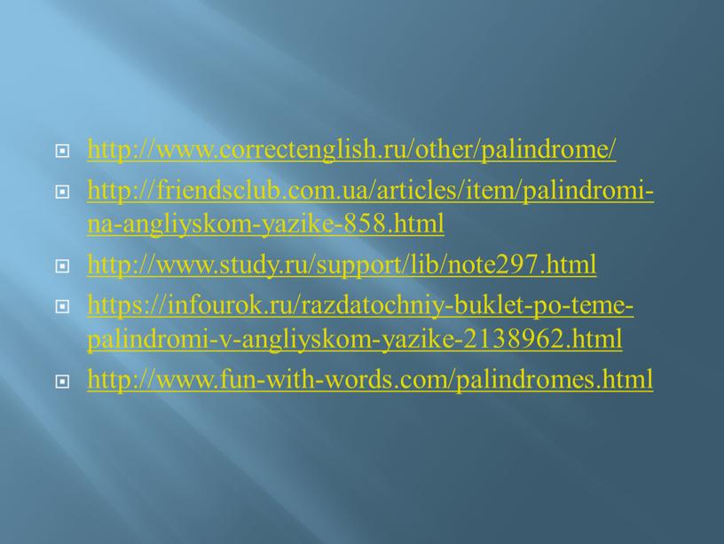 http://www.correctenglish.ru/other/palindrome/ http://friendsclub.com.ua/articles/item/palindromi-na-angliyskom-yazike-858.html http://www.study.ru/support/lib/note297.html https://infourok.ru/razdatochniy-buklet-po-teme-palindromi-v-angliyskom-yazike-2138962.html http://www.fun-with-words.com/palindromes.html
