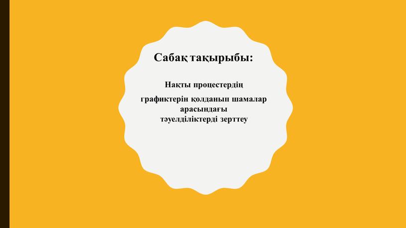 Сабақ тақырыбы: Нақты процестердің графиктерін қолданып шамалар арасындағы тәуелділіктерді зерттеу