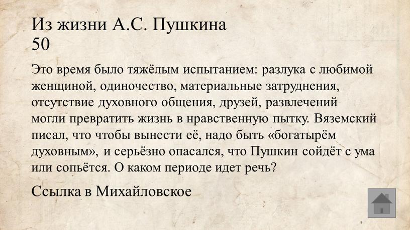 Из жизни А.С. Пушкина 50 Это время было тяжёлым испытанием: разлука с любимой женщиной, одиночество, материальные затруднения, отсутствие духовного общения, друзей, развлечений могли превратить жизнь…