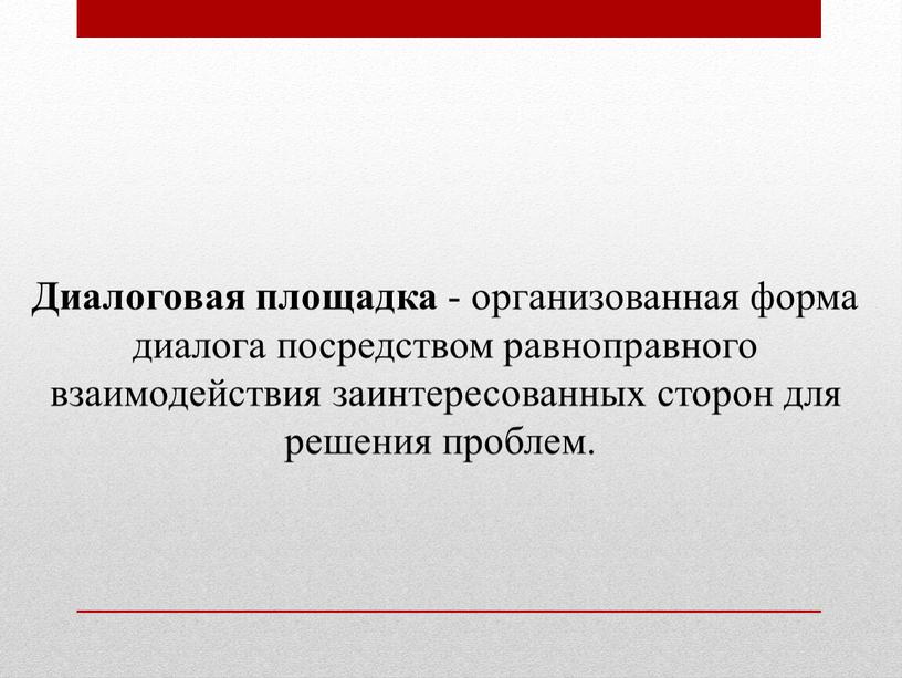 Диалоговая площадка - организованная форма диалога посредством равноправного взаимодействия заинтересованных сторон для решения проблем