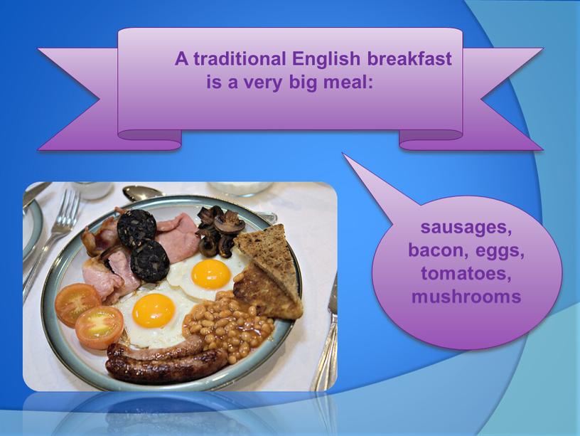 A traditional English breakfast is a very big meal: sausages, bacon, eggs, tomatoes, mushrooms