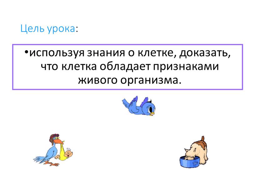 Цель урока: используя знания о клетке, доказать, что клетка обладает признаками живого организма