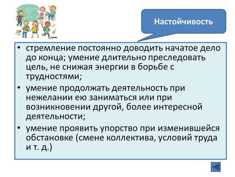 стремление постоянно доводить начатое дело до конца; умение длительно преследовать цель, не снижая энергии в борьбе с трудностями; умение продолжать деятельность при нежелании ею заниматься…