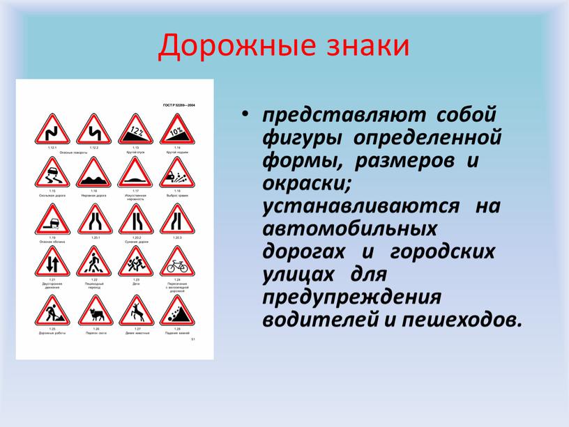 Дорожные знаки представляют собой фигуры определенной формы, размеров и окраски; устанавливаются на автомобильных дорогах и городских улицах для предупреждения водителей и пешеходов