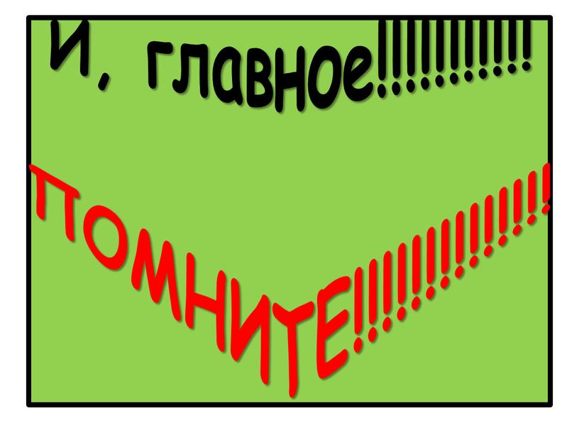 И, главное!!!!!!!!!!! ПОМНИТЕ!!!!!!!!!!!!!!