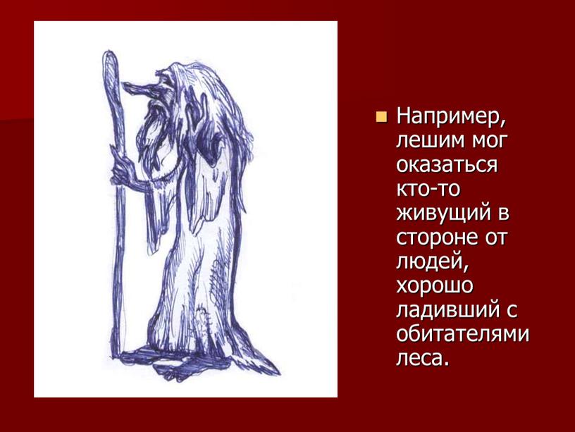 Например, лешим мог оказаться кто-то живущий в стороне от людей, хорошо ладивший с обитателями леса