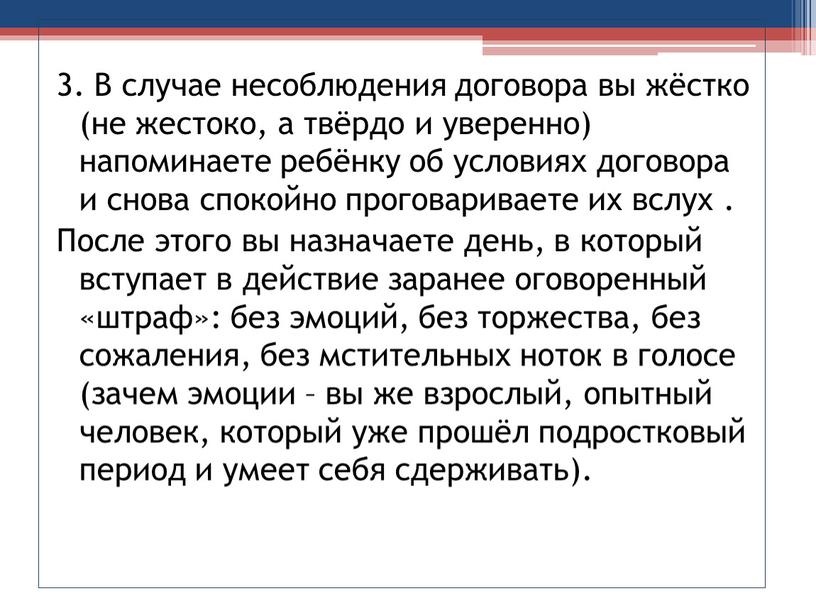 В случае несоблюдения договора вы жёстко (не жестоко, а твёрдо и уверенно) напоминаете ребёнку об условиях договора и снова спокойно проговариваете их вслух