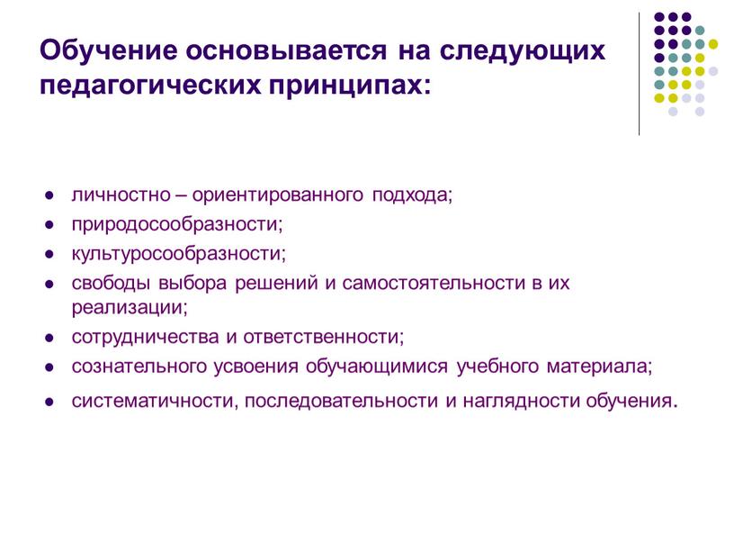 Обучение основывается на следующих педагогических принципах: личностно – ориентированного подхода; природосообразности; культуросообразности; свободы выбора решений и самостоятельности в их реализации; сотрудничества и ответственности; сознательного усвоения…