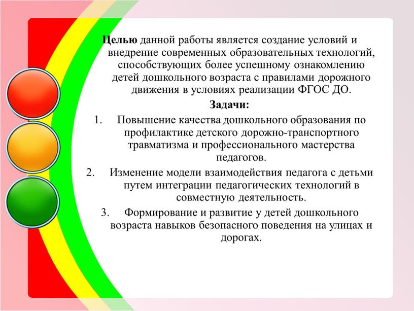 Целью данной работы является создание условий и внедрение современных образовательных технологий, способствующих более успешному ознакомлению детей дошкольного возраста с правилами дорожного движения в условиях реализации