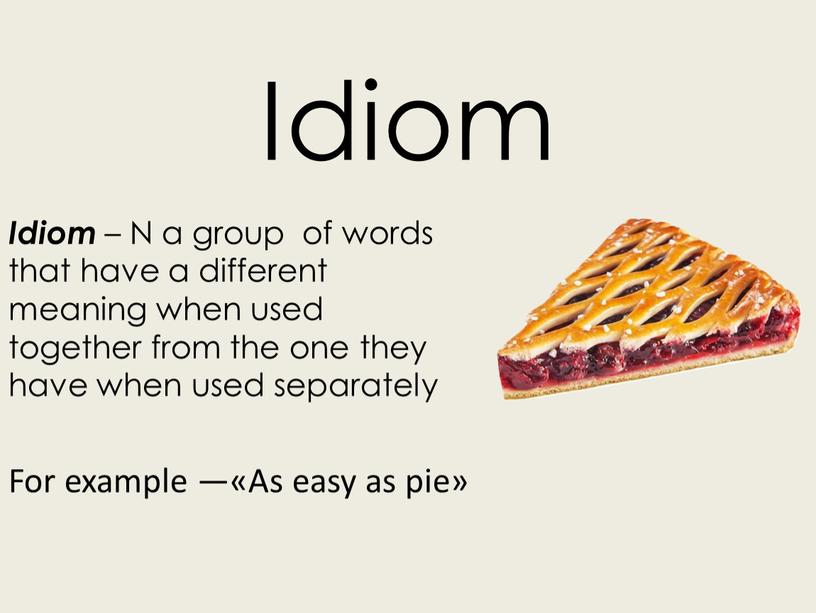 Idiom – N a group of words that have a different meaning when used together from the one they have when used separately