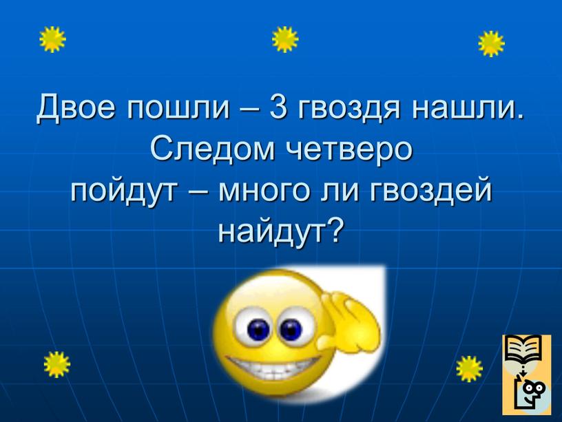 Двое пошли – 3 гвоздя нашли. Следом четверо пойдут – много ли гвоздей найдут?