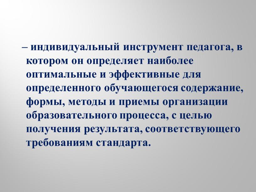 – индивидуальный инструмент педагога, в котором он определяет наиболее оптимальные и эффективные для определенного обучающегося содержание, формы, методы и приемы организации образовательного процесса, с целью…