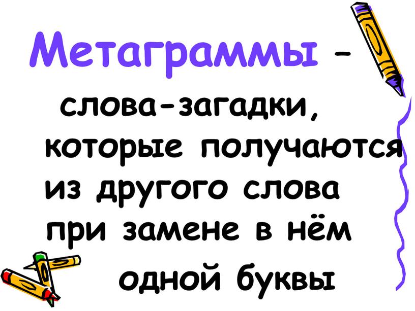 Метаграммы – слова-загадки, которые получаются из другого слова при замене в нём одной буквы