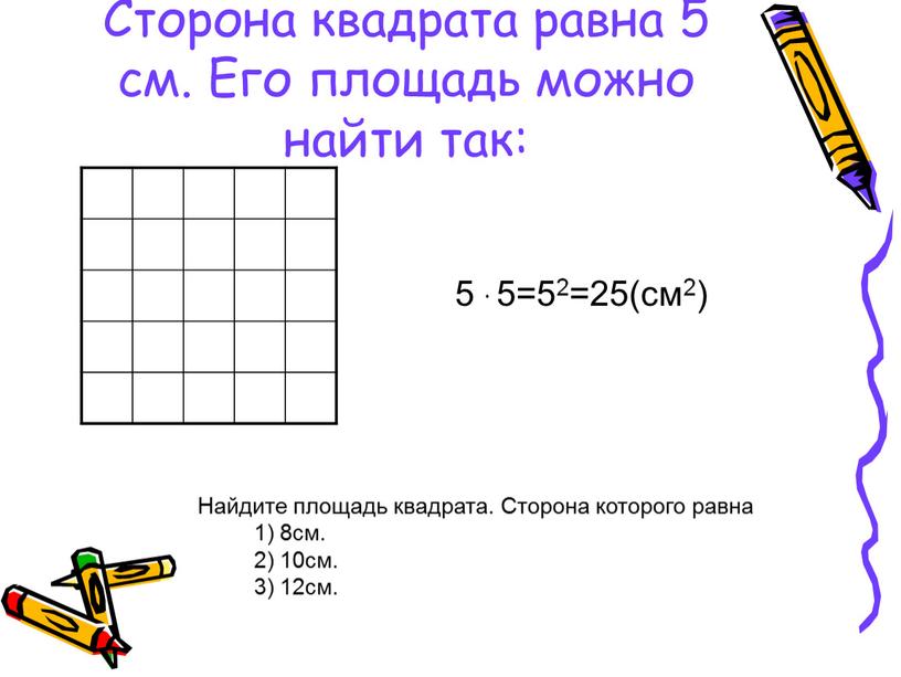 Сторона квадрата равна 5 см. Его площадь можно найти так: 5 ∙ 5=52=25(см2)