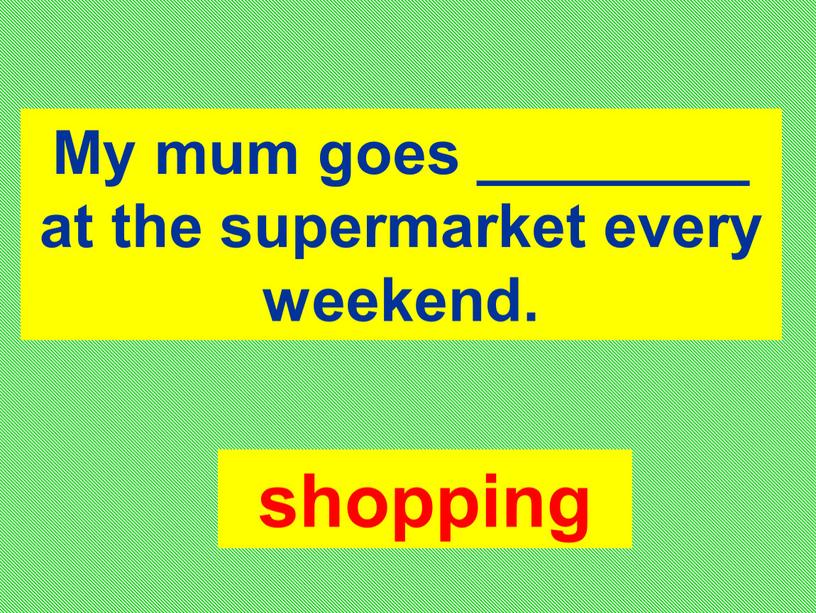 My mum goes ________ at the supermarket every weekend