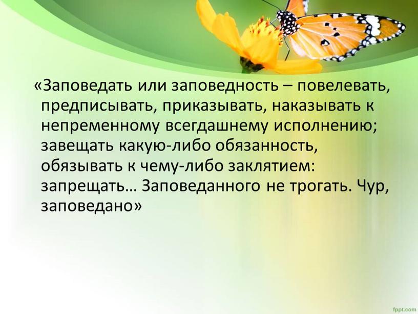 Заповедать или заповедность – повелевать, предписывать, приказывать, наказывать к непременному всегдашнему исполнению; завещать какую-либо обязанность, обязывать к чему-либо заклятием: запрещать…