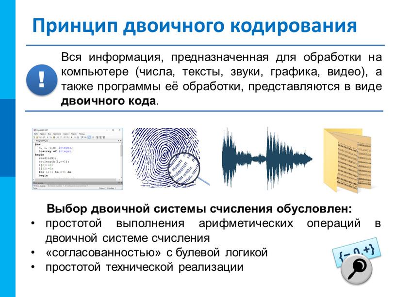 Принцип двоичного кодирования Выбор двоичной системы счисления обусловлен: простотой выполнения арифметических операций в двоичной системе счисления «согласованностью» с булевой логикой простотой технической реализации