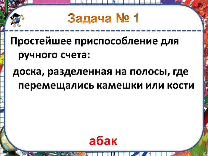 Задача № 1 Простейшее приспособление для ручного счета: доска, разделенная на полосы, где перемещались камешки или кости абак