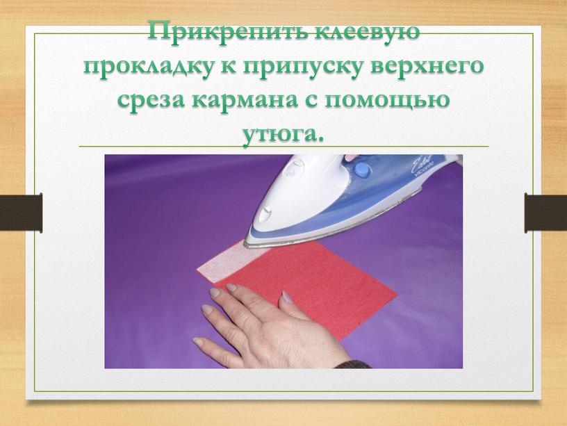 Прикрепить клеевую прокладку к припуску верхнего среза кармана с помощью утюга