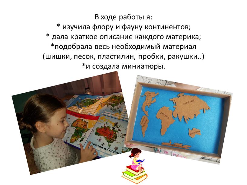 В ходе работы я: * изучила флору и фауну континентов; * дала краткое описание каждого материка; *подобрала весь необходимый материал (шишки, песок, пластилин, пробки, ракушки