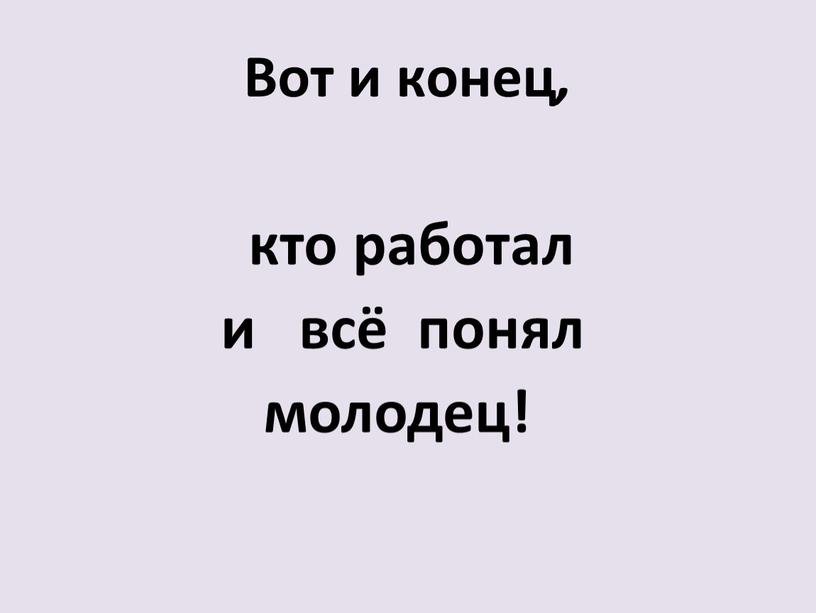 Вот и конец , кто работал и всё понял молодец!