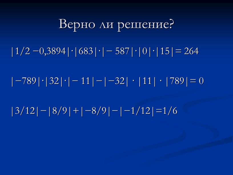 Верно ли решение? |1/2 −0,3894|·|683|·|− 587|·|0|·|15|= 264 |−789|·|32|·|− 11|−|−32| · |11| · |789|= 0 |3/12|−|8/9|+|−8/9|−|−1/12|=1/6