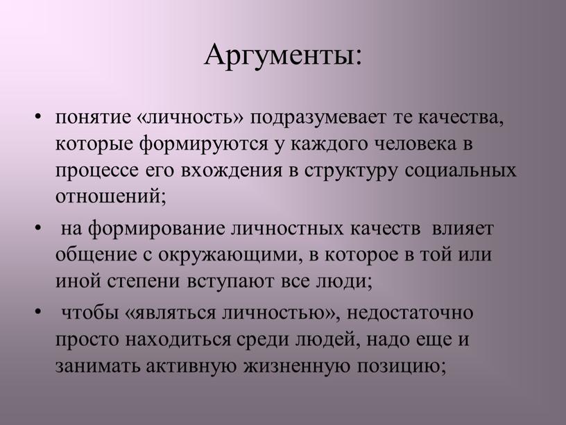 Аргументы: понятие «личность» подразумевает те качества, которые формируются у каждого человека в процессе его вхождения в структуру социальных отношений; на формирование личностных качеств влияет общение…