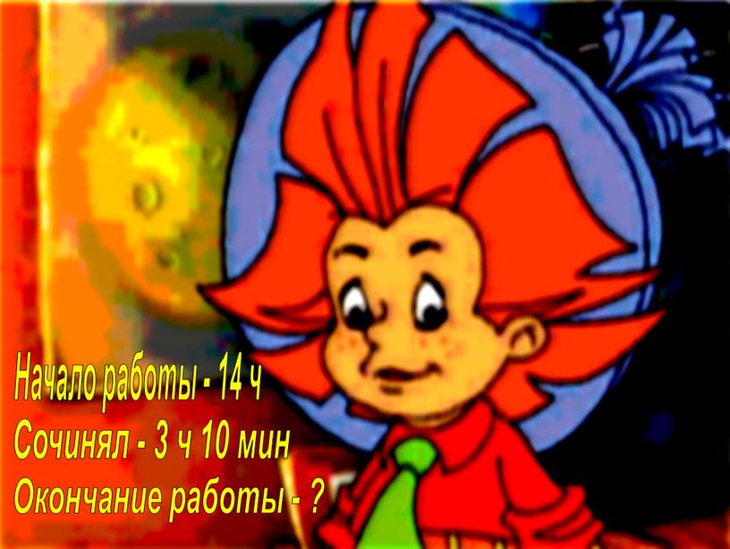 Начало работы - 14 ч Сочинял - 3 ч 10 мин