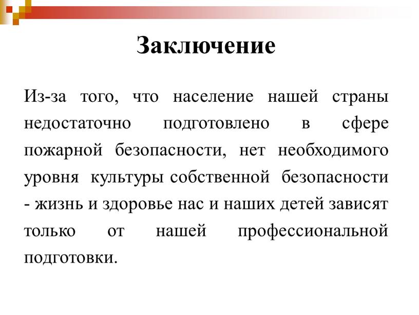 Заключение Из-за того, что население нашей страны недостаточно подготовлено в сфере пожарной безопасности, нет необходимого уровня культуры собственной безопасности - жизнь и здоровье нас и…