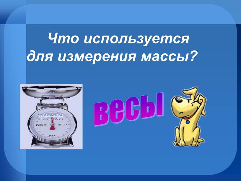 Что используется для измерения массы? весы