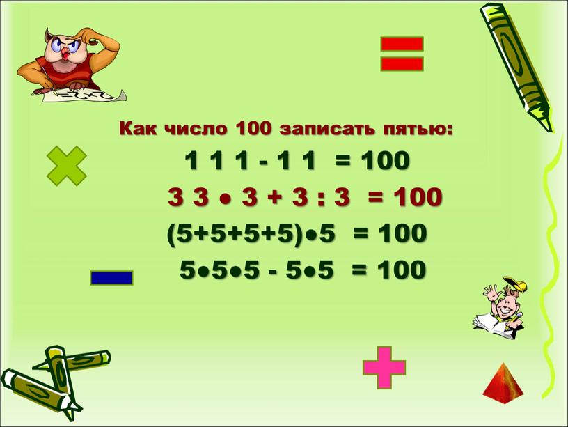 Как число 100 записать пятью: 1 1 1 - 1 1 = 100 3 3 ● 3 + 3 : 3 = 100 (5+5+5+5)●5 =…
