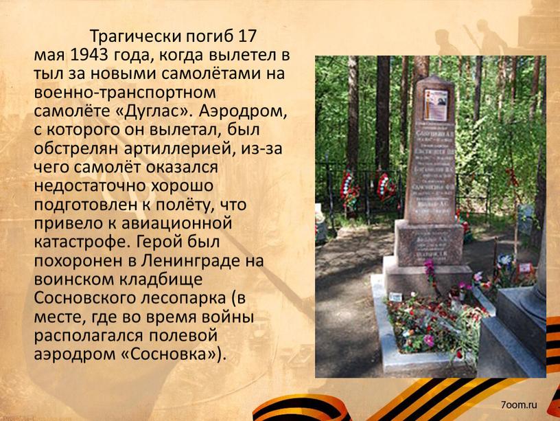 Трагически погиб 17 мая 1943 года, когда вылетел в тыл за новыми самолётами на военно-транспортном самолёте «Дуглас»