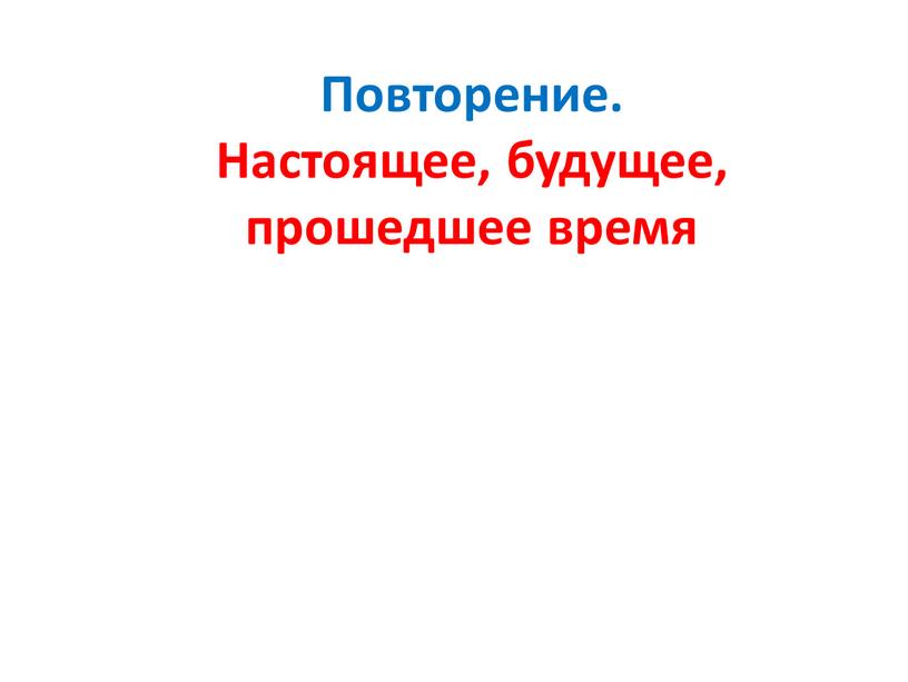 Повторение. Настоящее, будущее, прошедшее время