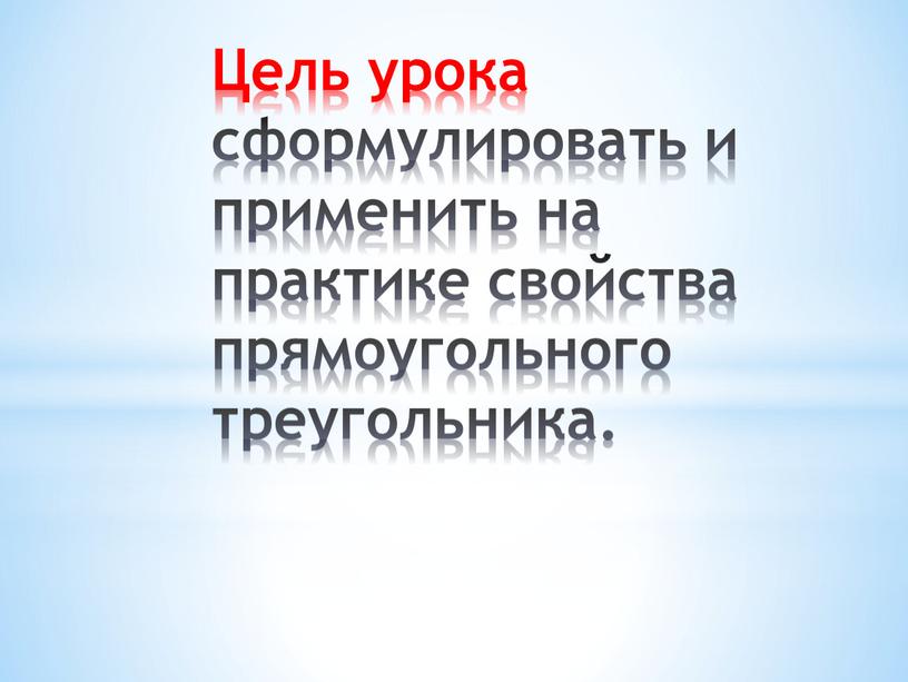 Цель урока сформулировать и применить на практике свойства прямоугольного треугольника