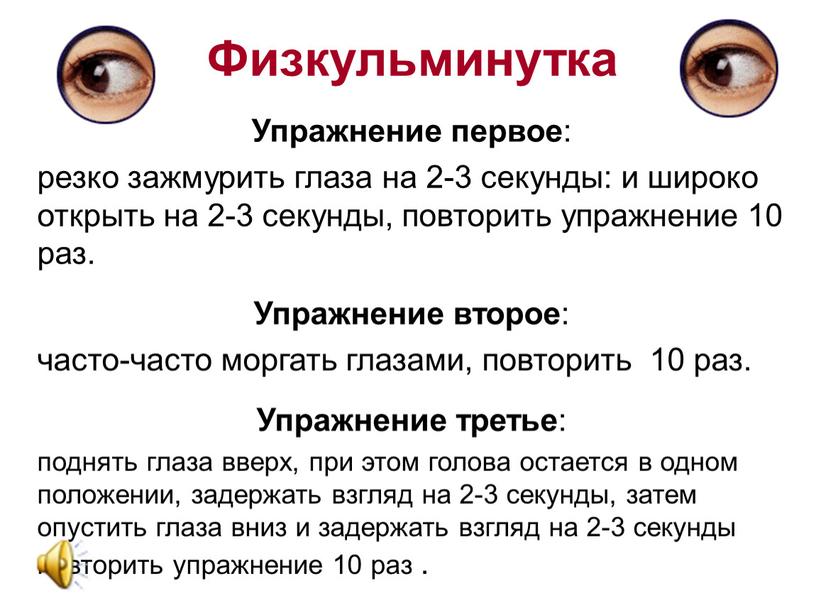 Физкульминутка Упражнение первое : резко зажмурить глаза на 2-3 секунды: и широко открыть на 2-3 секунды, повторить упражнение 10 раз