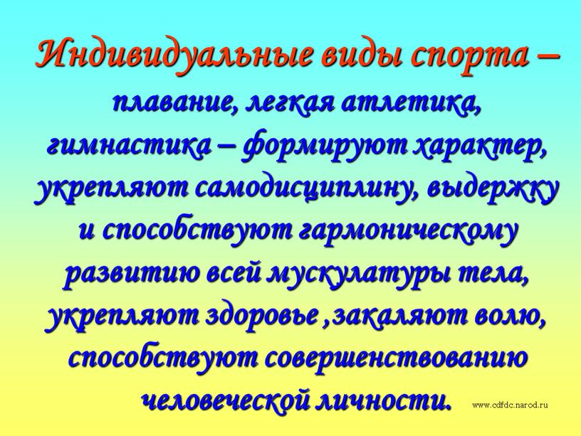 Индивидуальные виды спорта – плавание, легкая атлетика, гимнастика – формируют характер, укрепляют самодисциплину, выдержку и способствуют гармоническому развитию всей мускулатуры тела, укрепляют здоровье ,закаляют волю,…