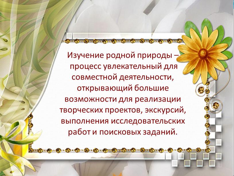 Изучение родной природы – процесс увлекательный для совместной деятельности, открывающий большие возможности для реализации творческих проектов, экскурсий, выполнения исследовательских работ и поисковых заданий