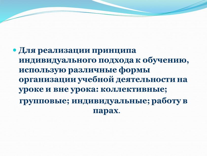 Для реализации принципа индивидуального подхода к обучению, использую различные формы организации учебной деятельности на уроке и вне урока: коллективные; групповые; индивидуальные; работу в парах