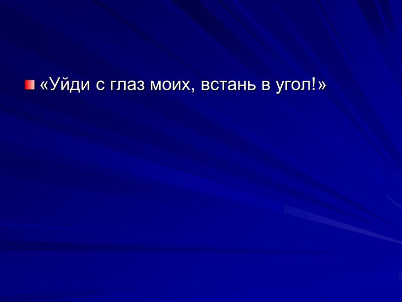 Уйди с глаз моих, встань в угол!»