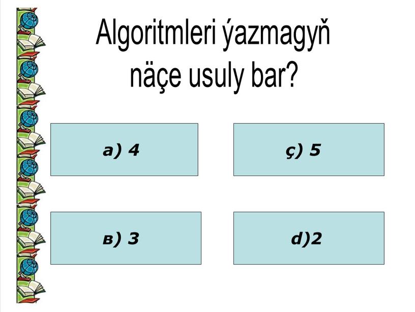 Algoritmleri ýazmagyň näçe usuly bar? а) 4 в) 3 ç) 5 d)2