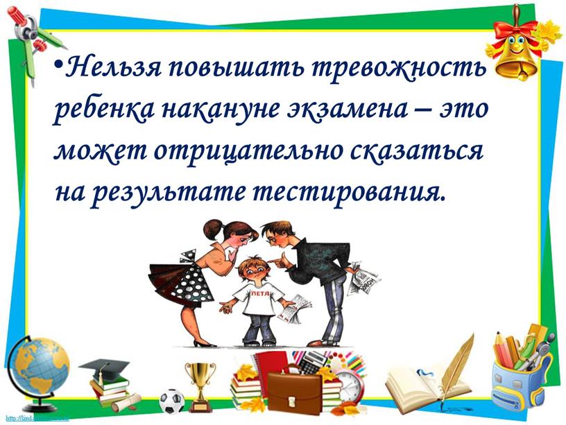 Нельзя повышать тревожность ребенка накануне экзамена – это может отрицательно сказаться на результате тестирования